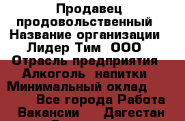 Продавец продовольственный › Название организации ­ Лидер Тим, ООО › Отрасль предприятия ­ Алкоголь, напитки › Минимальный оклад ­ 27 800 - Все города Работа » Вакансии   . Дагестан респ.,Геологоразведка п.